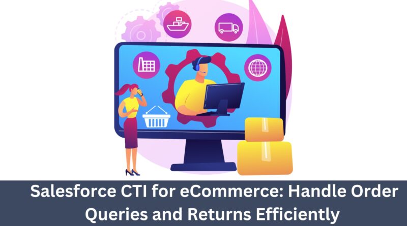 Salesforce CTI for eCommerce-Handle Order Queries and Returns Efficiently